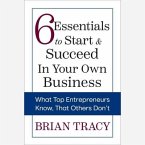 6 Essentials to Start & Succeed in Your Own Business: What Top Entrepreneurs Know, That Others Don't