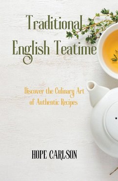 Traditional English Teatime Discover the Culinary Art of Authentic Recipes and the Essence of English Tea Traditions - Carlson, Hope