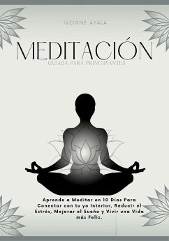 Meditación Guiada para Principiantes: Aprende a Meditar en 10 días para Conectar con tu yo Interior, Reducir el Estrés, Mejorar el Sueño y Vivir una Vida más Feliz (eBook, ePUB) - Ayala, Ivonne