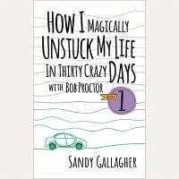 How I Magically Unstuck My Life in Thirty Crazy Days with Bob Proctor - Gallagher, Sandy