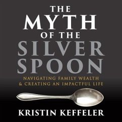 The Myth of the Silver Spoon: Navigating Family Wealth and Creating an Impactful Life - Keffeler, Kristin