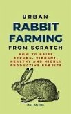 Urban Rabbit Farming From Scratch: How To Raise Strong, Vibrant, Healthy And Highly Productive Rabbits (eBook, ePUB)
