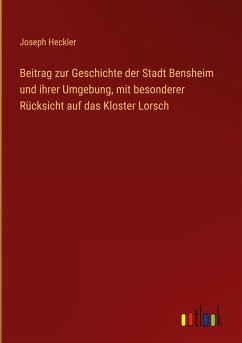 Beitrag zur Geschichte der Stadt Bensheim und ihrer Umgebung, mit besonderer Rücksicht auf das Kloster Lorsch - Heckler, Joseph