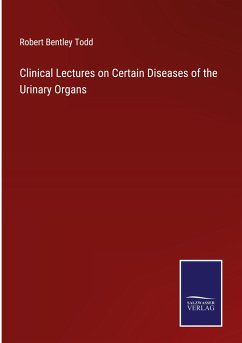 Clinical Lectures on Certain Diseases of the Urinary Organs - Todd, Robert Bentley