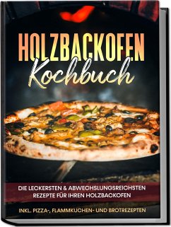 Holzbackofen Kochbuch: Die leckersten & abwechslungsreichsten Rezepte für Ihren Holzbackofen - inkl. Pizza-, Flammkuchen- und Brotrezepten - Wurps, Markus
