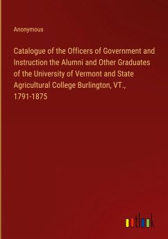 Catalogue of the Officers of Government and Instruction the Alumni and Other Graduates of the University of Vermont and State Agricultural College Burlington, VT., 1791-1875 - Anonymous