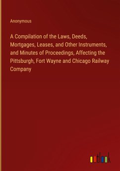 A Compilation of the Laws, Deeds, Mortgages, Leases, and Other Instruments, and Minutes of Proceedings, Affecting the Pittsburgh, Fort Wayne and Chicago Railway Company - Anonymous