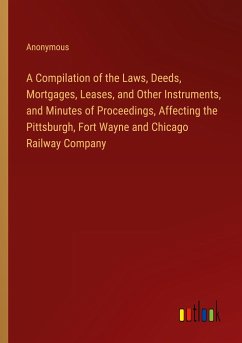 A Compilation of the Laws, Deeds, Mortgages, Leases, and Other Instruments, and Minutes of Proceedings, Affecting the Pittsburgh, Fort Wayne and Chicago Railway Company