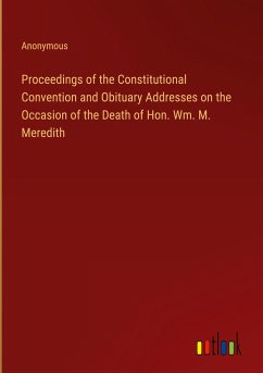 Proceedings of the Constitutional Convention and Obituary Addresses on the Occasion of the Death of Hon. Wm. M. Meredith - Anonymous