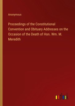 Proceedings of the Constitutional Convention and Obituary Addresses on the Occasion of the Death of Hon. Wm. M. Meredith - Anonymous