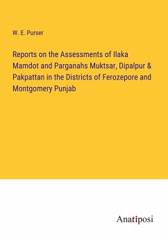 Reports on the Assessments of Ilaka Mamdot and Parganahs Muktsar, Dipalpur & Pakpattan in the Districts of Ferozepore and Montgomery Punjab - Purser, W. E.