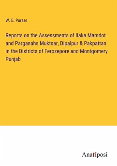 Reports on the Assessments of Ilaka Mamdot and Parganahs Muktsar, Dipalpur & Pakpattan in the Districts of Ferozepore and Montgomery Punjab - Purser, W. E.