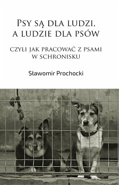 Psy są dla ludzi, a ludzie dla psów, czyli jak pracować z psami w schronisku (eBook, ePUB) - Prochocki, Sławomir