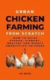 Urban Chicken Farming From Scratch: How To Raise Strong, Vibrant, Healthy And Highly Productive Chickens (eBook, ePUB)