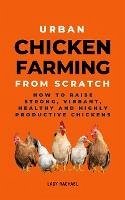 Urban Chicken Farming From Scratch: How To Raise Strong, Vibrant, Healthy And Highly Productive Chickens (eBook, ePUB) - Rachael, Lady