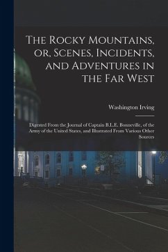 The Rocky Mountains, or, Scenes, Incidents, and Adventures in the Far West: Digested From the Journal of Captain B.L.E. Bonneville, of the Army of the - Washington, Irving