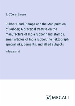 Rubber Hand Stamps and the Manipulation of Rubber; A practical treatise on the manufacture of India rubber hand stamps, small articles of India rubber, the hektograph, special inks, cements, and allied subjects - Sloane, T. O'Conor