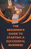 The Beginner's Guide to Starting a Successful Business