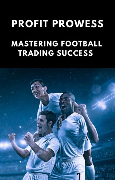 Profit Prowess: Mastering for Football Trading Success (eBook, ePUB) Profit Prowess: Mastering for Football Trading Success (eBook, ePUB)