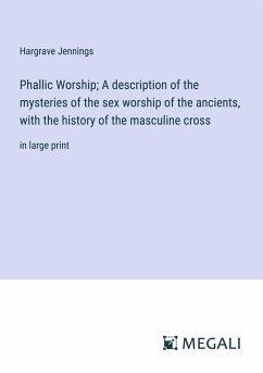 Phallic Worship; A description of the mysteries of the sex worship of the ancients, with the history of the masculine cross - Jennings, Hargrave