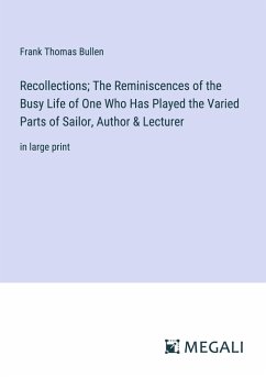 Recollections; The Reminiscences of the Busy Life of One Who Has Played the Varied Parts of Sailor, Author & Lecturer - Bullen, Frank Thomas