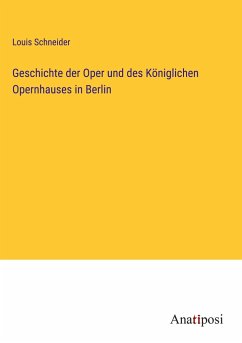 Geschichte der Oper und des Königlichen Opernhauses in Berlin - Schneider, Louis