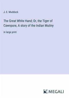 The Great White Hand; Or, the Tiger of Cawnpore, A story of the Indian Mutiny - Muddock, J. E.