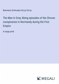 The Man in Grey; Being episodes of the Chovan conspiracies in Normandy during the First Empire - Orczy, Baroness Emmuska Orczy