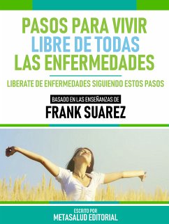 Pasos Para Vivir Libre De Todas Las Enfermedades - Basado En Las Enseñanzas De Frank Suarez (eBook, ePUB) - Metasalud Editorial