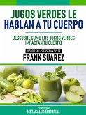 Jugos Verdes Le Hablan A Tu Cuerpo - Basado En Las Enseñanzas De Frank Suarez (eBook, ePUB)