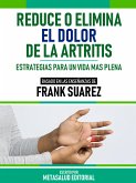 Reduce O Elimina El Dolor De La Artritis - Basado En Las Enseñanzas De Frank Suarez (eBook, ePUB)