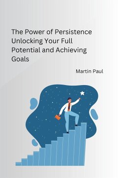 The Power of Persistence Unlocking Your Full Potential and Achieving Goals - Martin Paul