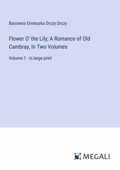 Flower O' the Lily; A Romance of Old Cambray, In Two Volumes - Orczy, Baroness Emmuska Orczy