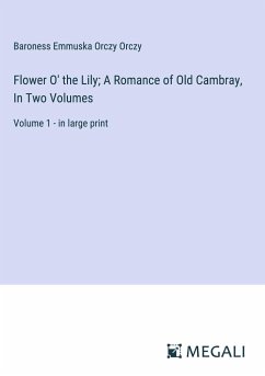 Flower O' the Lily; A Romance of Old Cambray, In Two Volumes - Orczy, Baroness Emmuska Orczy