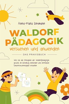 Waldorfpädagogik verstehen und anwenden - Das Praxisbuch: Wie Sie die Prinzipien der Waldorfpädagogik gezielt im Lehralltag einbinden und innovative Unterrichtskonzepte erstellen (eBook, ePUB) - Lohmann, Anna-Maria