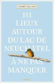 111 Lieux autour du lac de Neuchâtel à ne pas manquer