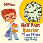 Half Past, Quarter 'Til and O'Clock A Telling Time Book for Kids