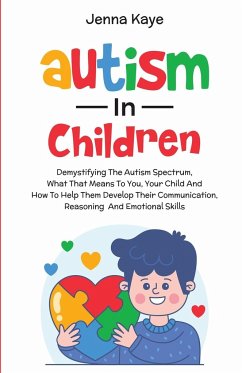 Autism In Children Demystifying The Autism Spectrum, What That Means To You, Your Child, And How To Help Them Develop Their Communication, Reasoning, And Emotional Skills - Kaye, Jenna
