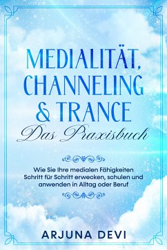 Medialität, Channeling & Trance – Das Praxisbuch: Wie Sie Ihre medialen Fähigkeiten Schritt für Schritt erwecken, schulen und anwenden in Alltag oder Beruf (eBook, ePUB) - Devi, Arjuna