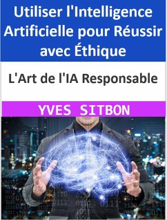 L'Art de l'IA Responsable : Utiliser l'Intelligence Artificielle pour Réussir avec Éthique (eBook, ePUB) - Sitbon, Yves