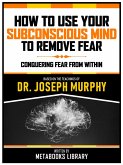How To Use Your Subconscious Mind To Remove Fear - Based On The Teachings Of Dr. Joseph Murphy (eBook, ePUB)