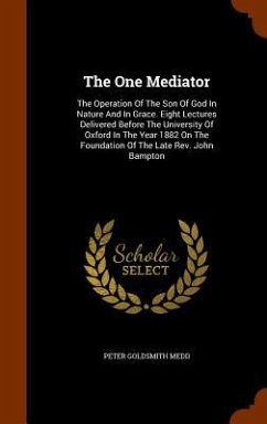 The One Mediator: The Operation Of The Son Of God In Nature And In Grace. Eight Lectures Delivered Before The University Of Oxford In Th - Medd, Peter Goldsmith