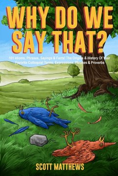 Why Do We Say That? 101 Idioms, Phrases, Sayings & Facts! The Origins & History Of Your Favorite Colloquial Terms, Expressions, Phrases & Proverbs - Matthews, Scott