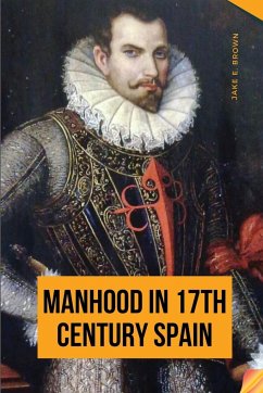 Manhood in 17th Century Spain - Jake, E. Brown