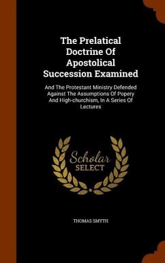 The Prelatical Doctrine Of Apostolical Succession Examined: And The Protestant Ministry Defended Against The Assumptions Of Popery And High-churchism, - Smyth, Thomas