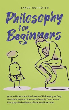 Philosophy for Beginners How to Understand the Basics of Philosophy as Easy as Child's Play and Successfully Apply Them in Your Everyday Life by Means of Practical Exercises (eBook, ePUB) - Schröter, Jakob