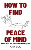How To Find Peace Of Mind? - Effective Relaxation Techniques (eBook, ePUB)