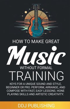 HOW TO MAKE GREAT MUSIC WITHOUT FORMAL TRAINING. Keys for a Unique Sound and Style, Beginner or Pro. Perform, Arrange, and Compose with Fast, Easy Lessons. Hone Playing Skills and Artistic Creativity - Deleon, J. D.