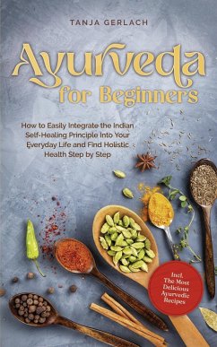 Ayurveda for Beginners How to Easily Integrate the Indian Self-Healing Principle Into Your Everyday Life and Find Holistic Health Step by Step Incl. The Most Delicious Ayurvedic Recipes (eBook, ePUB) - Gerlach, Tanja