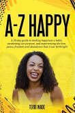 A-Z HAPPY A 30-day guide to making happiness a habit, awakening our purpose, and experiencing the love, peace, freedom and abundance that is our birthright.